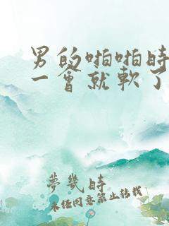 男的啪啪时硬不一会就软了怎么回事