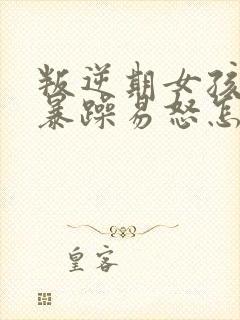 叛逆期女孩脾气暴躁易怒怎么办