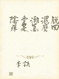 阴囊潮湿脱皮瘙痒是怎么回事