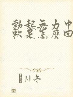 勃起无力中途疲软是怎么回事