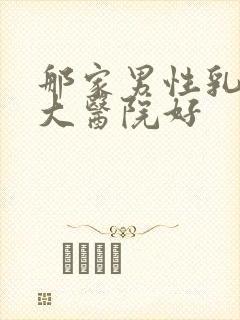 那家男性乳腺肥大医院好