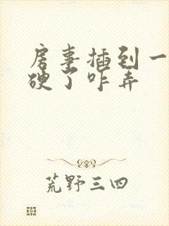 房事插到一半不硬了咋弄