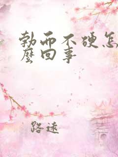 勃而不硬怎么怎么回事