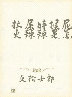 拉屎时候屁眼疼火辣辣是怎么回事