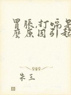 胃胀,打嗝是什么原因引起的