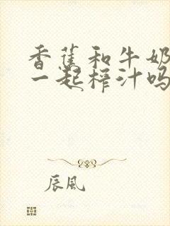 香蕉和牛奶可以一起榨汁吗