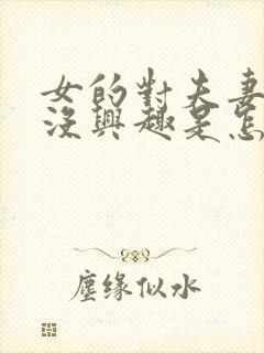 女的对夫妻生活没兴趣是怎么回事