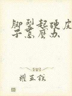 脚裂起硬皮裂口子怎么办