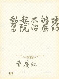 勃起不够硬哪家医院治疗的好