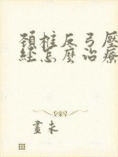 颈椎反弓压迫神经怎么治疗最好的方法