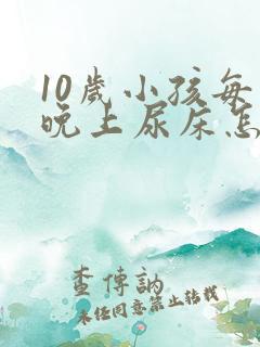 10岁小孩每天晚上尿床怎么回事