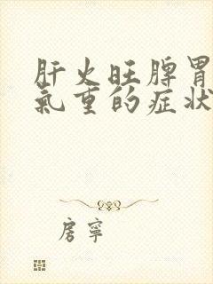 肝火旺脾胃虚湿气重的症状