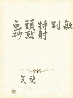 龟头特别敏感几秒就射