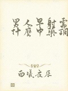 男人早射需要吃什么中药调理