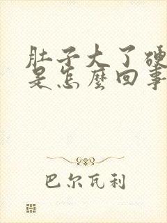 肚子大了硬硬的是怎么回事