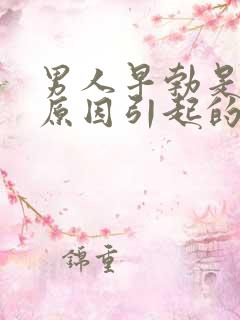 男人早勃是什么原因引起的