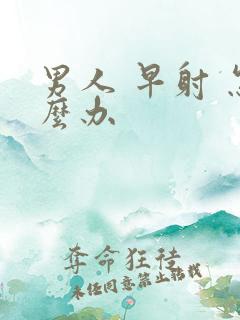 男人 早射 怎么办