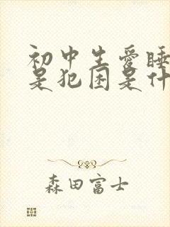 初中生爱睡觉老是犯困是什么原因