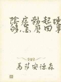 阴痉勃起硬度不够,怎么回事