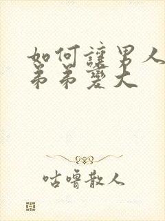 如何让男人的小弟弟变大