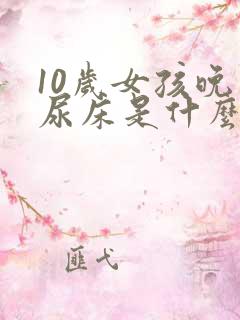 10岁女孩晚上尿床是什么原因