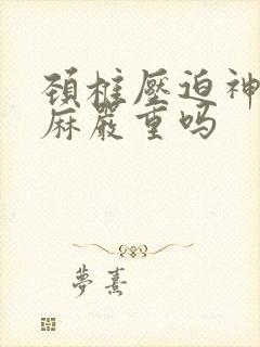 颈椎压迫神经手麻严重吗