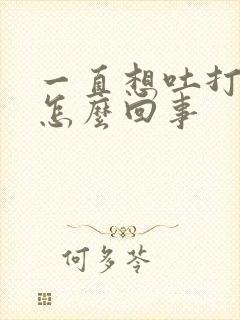 一直想吐打嗝是怎么回事