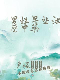 男性早些泄用什么中药