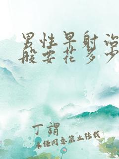 男性早射治疗一般要花多少钱