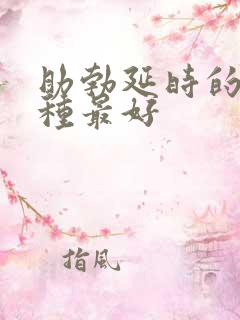 助勃延时的药哪种最好