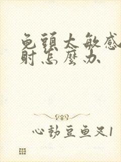 龟头太敏感而早射怎么办