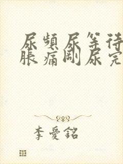 尿频尿等待小腹胀痛刚尿完就有尿意