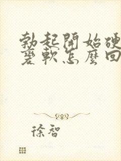 勃起开始硬容易变软怎么回事