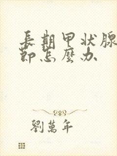 长期甲状腺有结节怎么办