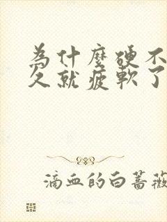 为什么硬不了多久就疲软了怎么回事