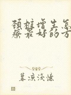 颈椎增生怎么治疗最好的方法