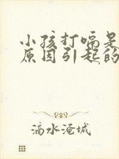 小孩打嗝是什么原因引起的怎么办