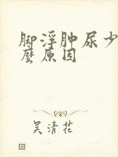 脚浮肿尿少是什么原因