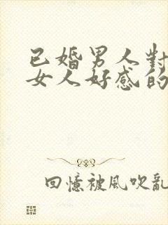 已婚男人对已婚女人好感的表现