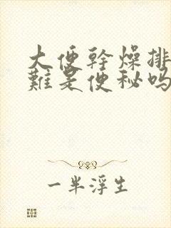 大便干燥排便困难是便秘吗