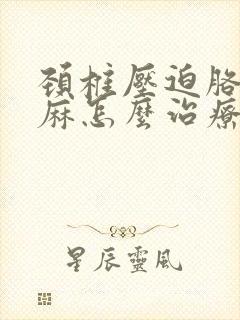 颈椎压迫胳膊手麻怎么治疗