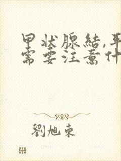 甲状腺结,平时需要注意什么