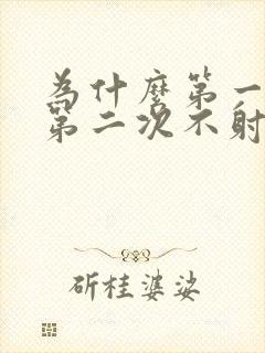 为什么第一次快第二次不射精