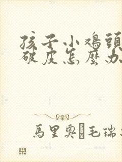 孩子小鸡头红肿破皮怎么办