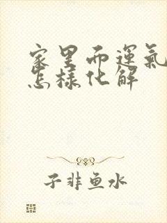 家里面运气不好怎样化解