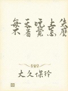 每天晚上失眠睡不着觉怎么办