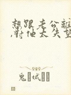 想跟老公离婚了,对他太失望了