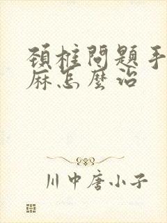 颈椎问题手麻脚麻怎么治