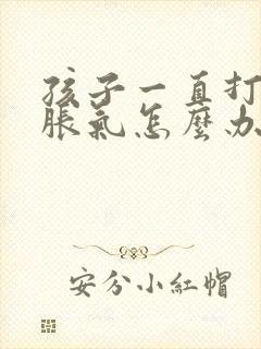 孩子一直打嗝胃胀气怎么办