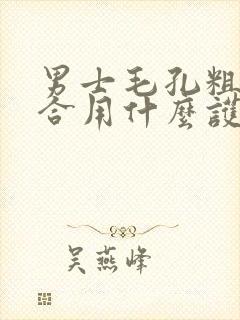 男士毛孔粗大适合用什么护肤品